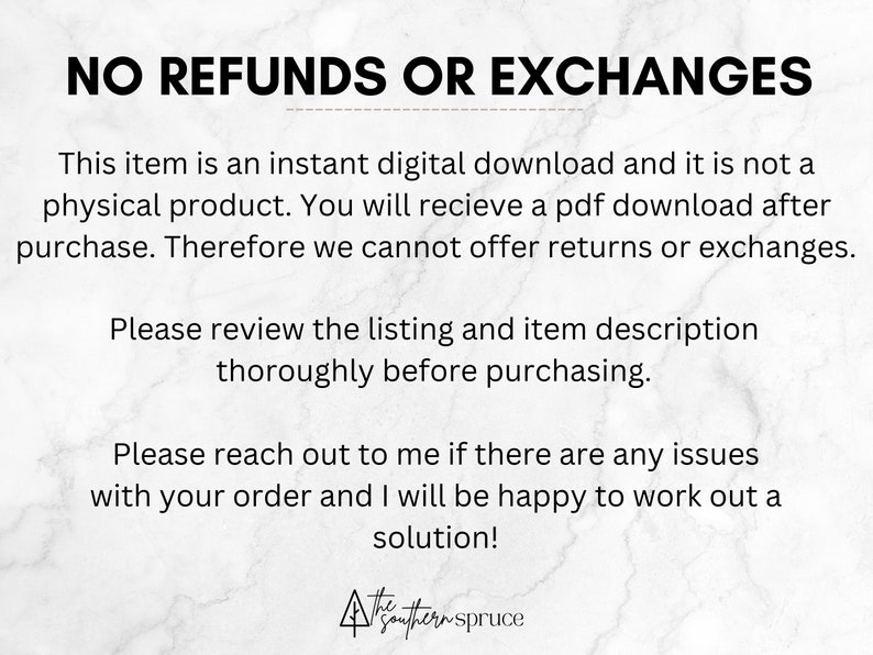May include: Text on a white background that reads "NO REFUNDS OR EXCHANGES."  This item is an instant digital download and it is not a physical product. You will receive a pdf download after purchase. Therefore we cannot offer returns or exchanges. Please review the listing and item description thoroughly before purchasing. Please reach out to me if there are any issues with your order and I will be happy to work out a solution!  A logo for "The Southern Spruce" is at the bottom of the image.