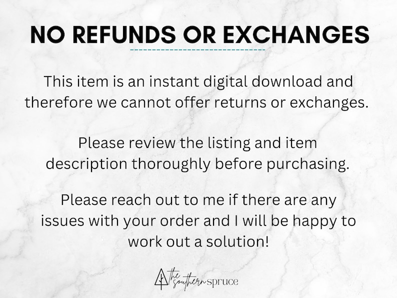 May include: Text on a white marble background that reads "NO REFUNDS OR EXCHANGES. This item is an instant digital download and therefore we cannot offer returns or exchanges. Please review the listing and item description thoroughly before purchasing. Please reach out to me if there are any issues with your order and I will be happy to work out a solution!"