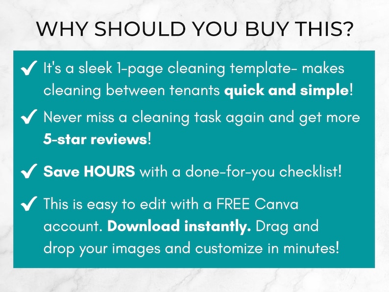 May include: A teal green checklist with a white checkmark and the text "WHY SHOULD YOU BUY THIS?"  It's a sleek 1-page cleaning template - makes cleaning between tenants quick and simple! Never miss a cleaning task again and get more 5-star reviews! Save HOURS with a done-for-you checklist! This is easy to edit with a FREE Canva account. Download instantly. Drag and drop your images and customize in minutes!