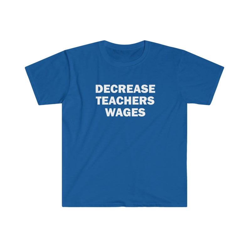 Decrease teachers wages shirt, Humor T-shirt, Funny Gift, Funny Meme shirt, Unisex Offensive T-Shirt, Funny T-Shirt, Satire Shirt image 8