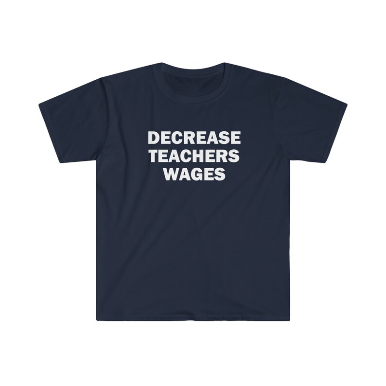May include: A navy blue t-shirt with the text "DECREASE TEACHERS WAGES" printed in white.