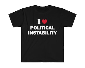 I Love Political Instability T-Shirt, Humor T-shirt, Funny Gift, Funny Meme shirt, Unisex Offensive T-Shirt, Funny T-Shirt, Satire Shirt