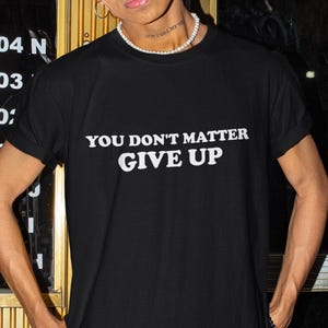 You Don&#39;t Matter Give Up Shirt, Funny Shirt, Funny Gift, Shirt For Friend, Funny Gag Gift, Edgy Tee, Gen Z Shirt, Give Up T-Shirt