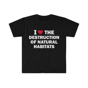 I Love The Destruction Of Natural Habitats Shirt, Humor T-shirt, Funny Gift, Unisex Offensive T-Shirt, Funny T-Shirt, Satire Shirt