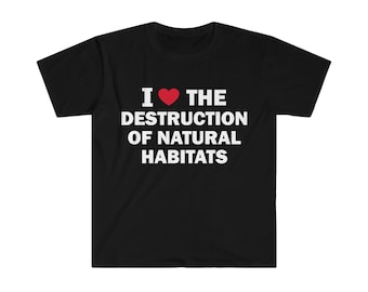I Love The Destruction Of Natural Habitats Shirt, Humor T-shirt, Funny Gift, Unisex Offensive T-Shirt, Funny T-Shirt, Satire Shirt