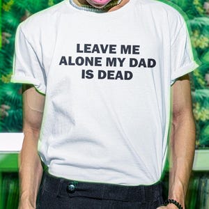 Leave Me Alone My Dad Is Dead Shirt, Funny Shirt, Funny Gift, Shirt For Friend, Funny Gag Gift, Edgy Tee, Gen Z Shirt