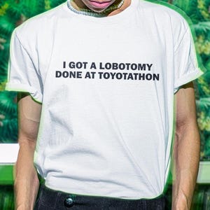 I Got A Lobotomy Shirt, Lobotomy At Toyotathon Shirt, Funny Shirt, Funny Gift, Shirt For Friend, Funny Gag Gift, Edgy Tee, Gen Z Shirt