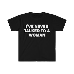 I&#39;ve Never Talked To A Woman T-Shirt, Humor T-shirt, Funny Gift, Funny Meme shirt, Unisex Offensive T-Shirt, Funny T-Shirt, Satire Shirt