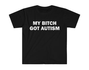 My Bitch Got Autism T-Shirt, Humor T-shirt, Funny Gift, Funny Meme shirt, Unisex Offensive T-Shirt, Funny T-Shirt, Satire Shirt