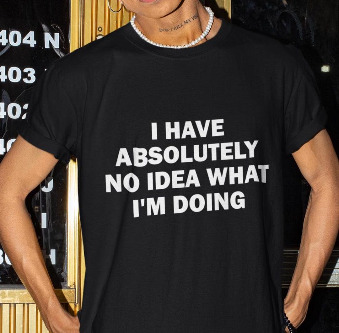 I Have Absolutely No Idea What I'm Doing Shirt, Funny Shirt, Funny Gift ...
