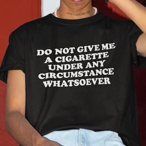 Do Not Give Me A Cigarette Under Any Circumstance Whatsoever Shirt, Funny Shirt, Funny Gift, Shirt For Friend, Funny Gag Gift, Edgy Tee