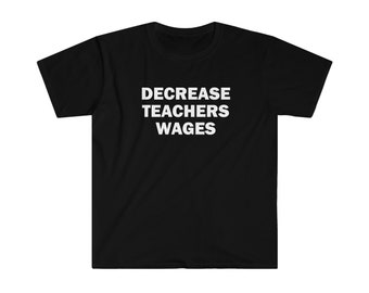 Decrease teachers wages shirt, Humor T-shirt, Funny Gift, Funny Meme shirt, Unisex Offensive T-Shirt, Funny T-Shirt, Satire Shirt