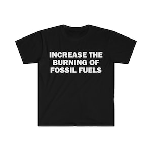 Erhöhen Sie die Verbrennung fossiler Brennstoffe T-Shirt, Humor T-Shirt, Lustiges Meme Shirt, Unisex Offensive T-Shirt, Lustiges T-Shirt, Satire Shirt
