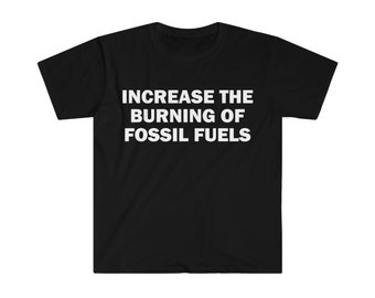 Increase The Burning Of Fossil Fuels T-Shirt, Humor T-shirt, Funny Meme shirt, Unisex Offensive T-Shirt, Funny T-Shirt, Satire Shirt