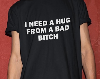 I Need A Hug From A Bad Bitch T-Shirt, Humor T-shirt, Funny Gift, Funny Meme shirt, Unisex Offensive T-Shirt, Funny T-Shirt, Satire Shirt