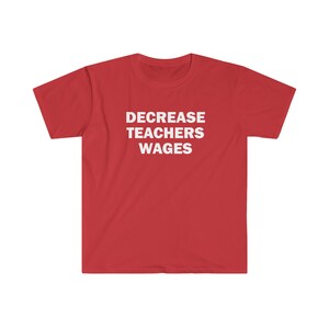 May include: Red t-shirt with the text "DECREASE TEACHERS WAGES" printed in white.