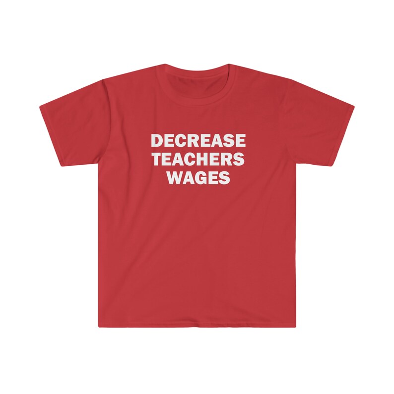 May include: Red t-shirt with the text "DECREASE TEACHERS WAGES" printed in white.