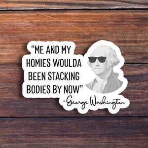 May include: A white sticker with a black and white image of George Washington wearing sunglasses and a quote that reads "Me and my homies woulda been stacking bodies by now" - George Washington.