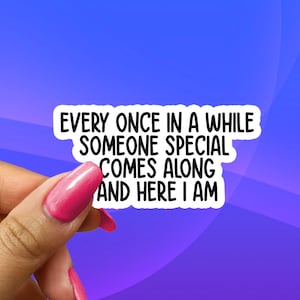 May include: White sticker with black text that reads "Every once in a while someone special comes along and here I am."