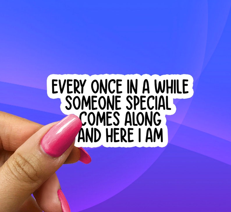 May include: White sticker with black text that reads "Every once in a while someone special comes along and here I am."