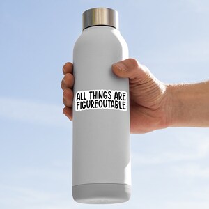 May include: A white water bottle with a black sticker that says "ALL THINGS ARE FIGUREOUTABLE".