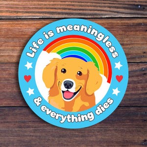 May include: A blue and white round sticker with a rainbow, a golden retriever puppy, and the text "Life is meaningless & everything dies."