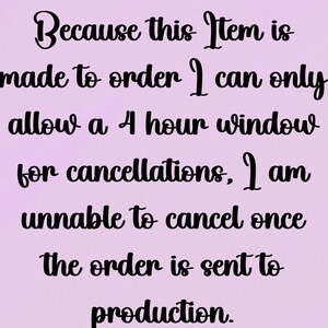 May include: Text on a purple background that reads: "Because this item is made to order I can only allow a 4 hour window for cancellations, I am unable to cancel once the order is sent to production."