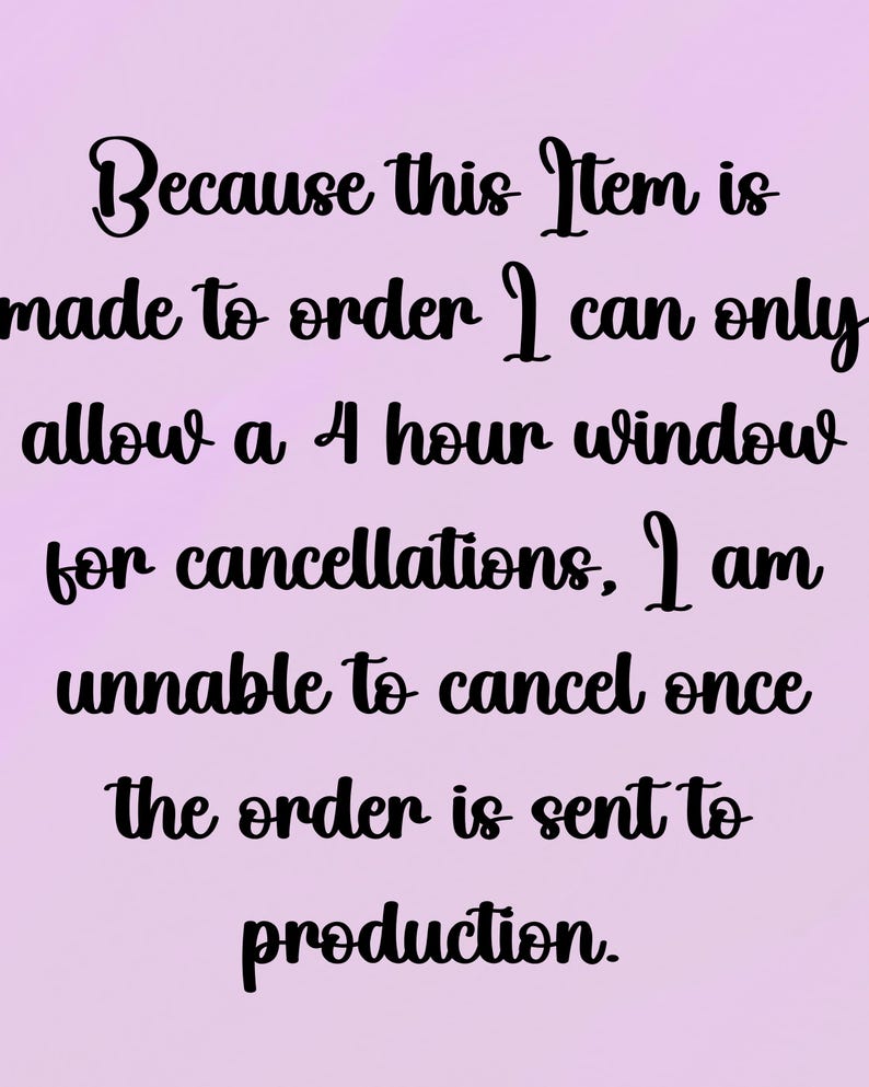 May include: Text on a purple background that reads: "Because this item is made to order I can only allow a 4 hour window for cancellations, I am unable to cancel once the order is sent to production."