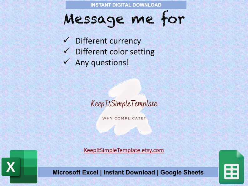 May include: A digital download for a Microsoft Excel and Google Sheets template. The image shows the logos for both programs. The text on the image reads "Instant Digital Download", "Message me for", "Different currency", "Different color setting", "Any questions!", "Keep It SimpleTemplate", "WHY COMPLICATE?", "KeepItSimpleTemplate.etsy.com", "Microsoft Excel | Instant Download | Google Sheets".