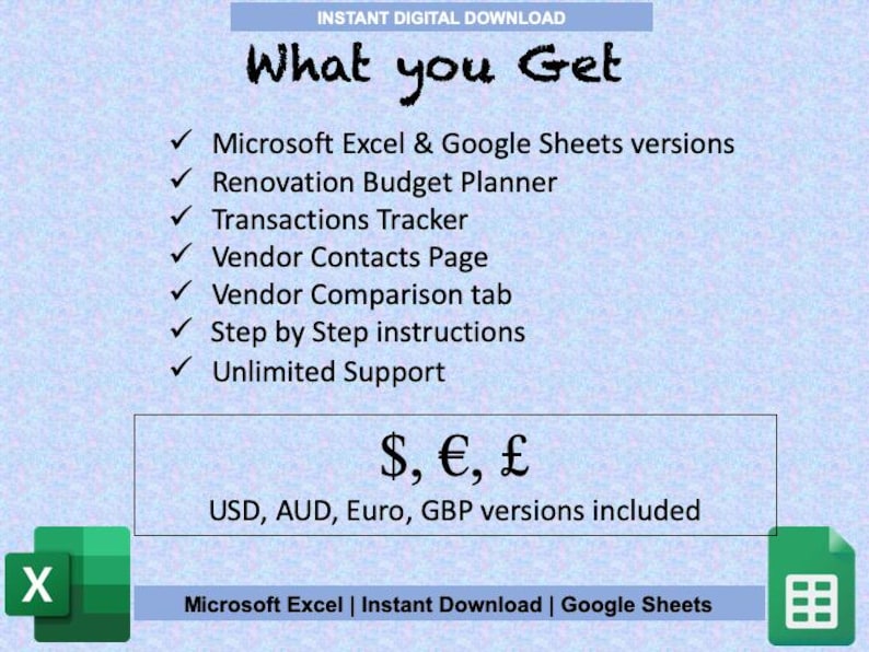 May include: A blue and white image with the text "What you Get" in black. The image lists the features of a renovation budget planner, including Microsoft Excel and Google Sheets versions, a renovation budget planner, transactions tracker, vendor contacts page, vendor comparison tab, step-by-step instructions, and unlimited support. The image also includes the text "$, &euro;, &pound;" and "USD, AUD, Euro, GBP versions included".