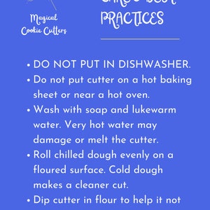 May include: Blue background with white text outlining care and best practices for using cookie cutters. The text reads: "DO NOT PUT IN DISHWASHER. Do not put cutter on a hot baking sheet or near a hot oven. Wash with soap and lukewarm water. Very hot water may damage or melt the cutter. Roll chilled dough evenly on a floured surface. Cold dough makes a cleaner cut. Dip cutter in flour to help it not stick to your dough."