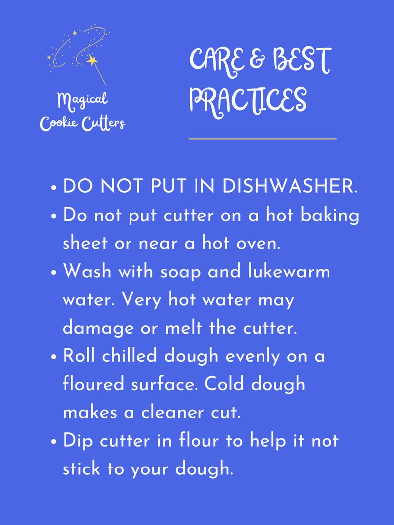 May include: Blue background with white text outlining care and best practices for using cookie cutters. The text reads: "DO NOT PUT IN DISHWASHER. Do not put cutter on a hot baking sheet or near a hot oven. Wash with soap and lukewarm water. Very hot water may damage or melt the cutter. Roll chilled dough evenly on a floured surface. Cold dough makes a cleaner cut. Dip cutter in flour to help it not stick to your dough."