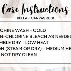 May include: Care instructions for Bella + Canvas 3001 apparel: Machine wash cold, non-chlorine bleach as needed, tumble dry on a low heat, iron on a medium heat, do not dry clean.