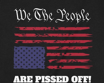 American Flag T-Shirt: "We the People are Pissed Off!" - Unisex or Women's Tee, Sweatshirt, Hoodie