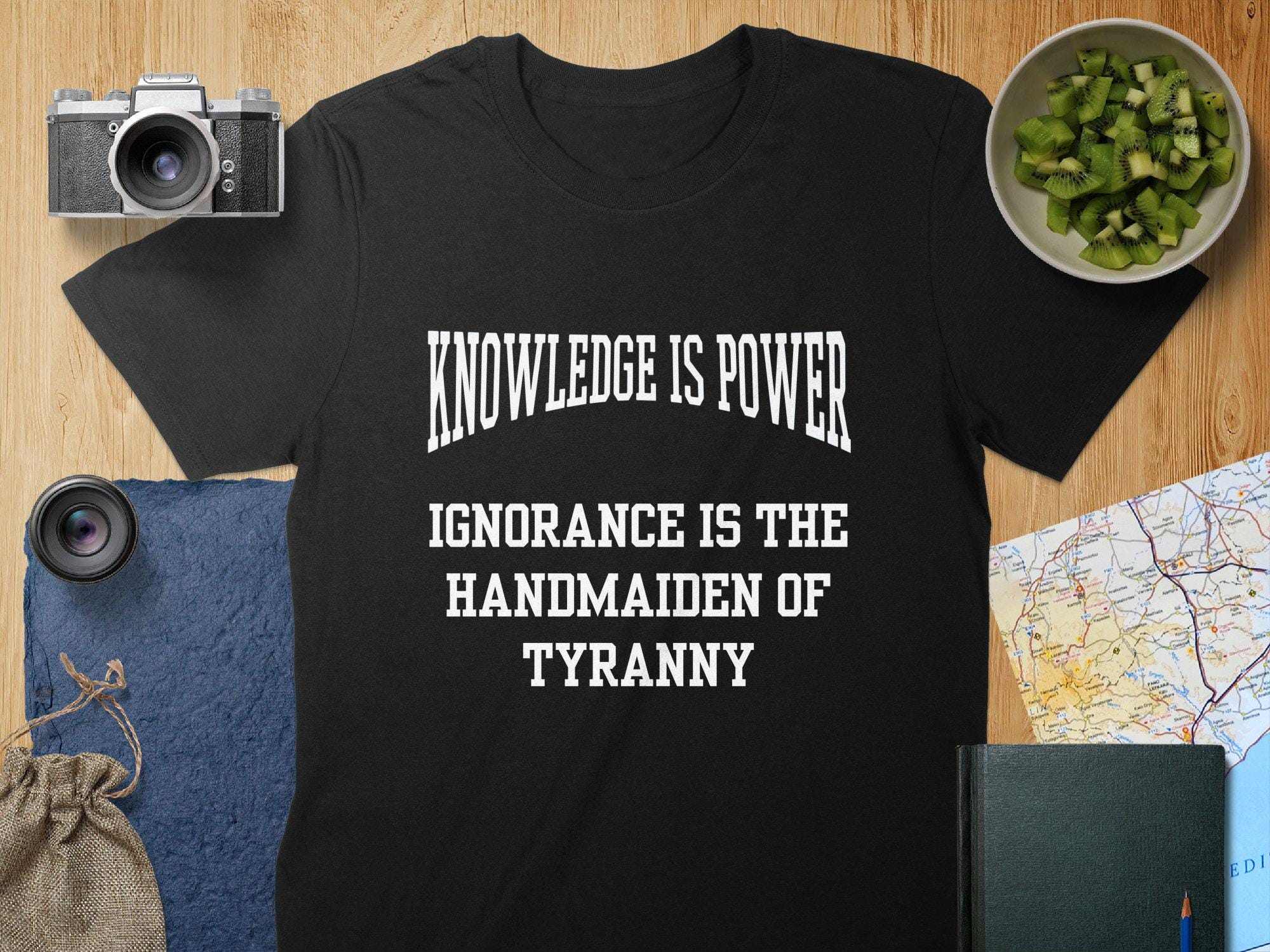 Knowledge Is Power Shirt - Unisex &  Women's Tee, Black Glossy Mug, Ignorance Is The Handmaiden Of Tyranny Quote, Empowering Gift Idea