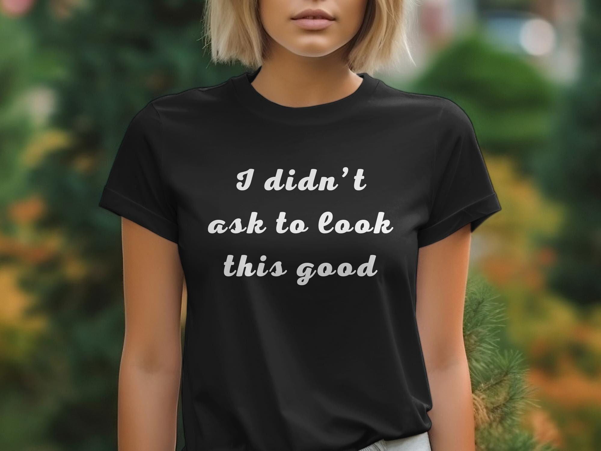 Funny T-Shirt: "I didn't ask to look this good" Unisex/Women's Cotton Tee, Mug, Bag