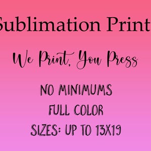 May include: A pink and red gradient background with black text that reads "Sublimation Prints", "We Print, You Press", "NO MINIMUMS", "FULL COLOR", and "SIZES: UP TO 13X19".