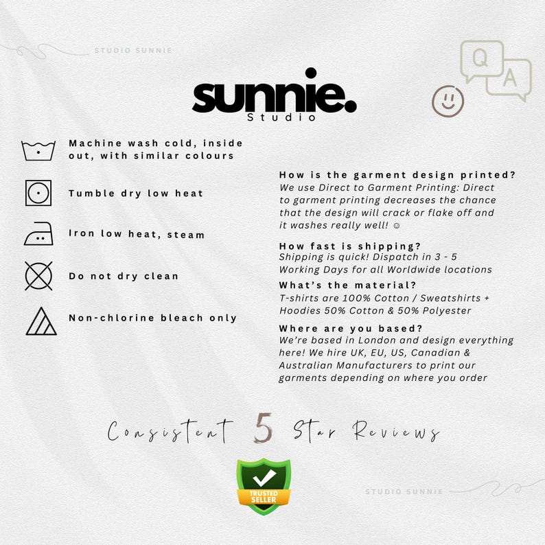 May include: A white graphic with the text "sunnie. Studio" in black. The graphic includes care instructions for a garment, such as machine wash cold, tumble dry low heat, iron low heat, do not dry clean, and non-chlorine bleach only. The graphic also includes information about the garment design printing, shipping, material, and location. The graphic includes the text "Consistent 5 Star Reviews" and a "Trusted Seller" badge.
