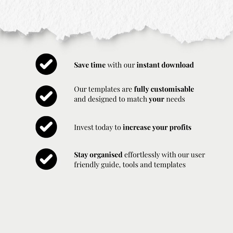 May include: A white background with black text and four black checkmarks. The text reads: "Save time with our instant download," "Our templates are fully customisable and designed to match your needs," "Invest today to increase your profits," and "Stay organised effortlessly with our user friendly guide, tools and templates."