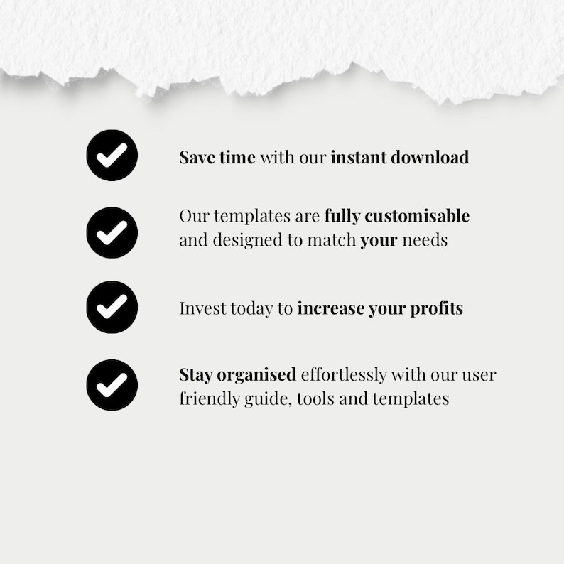 May include: A white background with black text and four black checkmarks. The text reads: "Save time with our instant download," "Our templates are fully customisable and designed to match your needs," "Invest today to increase your profits," and "Stay organised effortlessly with our user friendly guide, tools and templates."