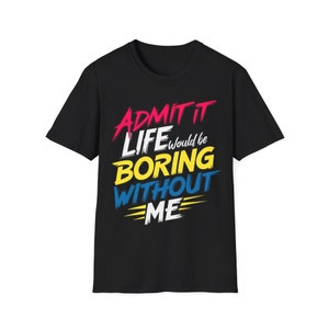 Admit it Life would be Boring Without Me Shirt