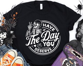 Have The Day You Deserve Shirt, A Funny and Spooky Halloween Tshirt, Positive Skeleton Shirt, Halloween Party Tee, Sarcastic Shirt For Women