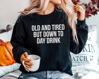 Old And Tired But Down To Day Drink Sweatshirts - Funny Drinking Sweaters Drunk Alcohol Party Tequila Vodka Sweater, Unisex Sweatshirts