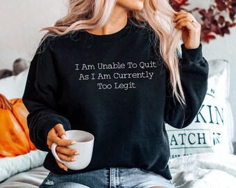 I Am Unable to Quit As I Am Currently Too Legit Sweaters, Hoodie, Mom Sweatshirts, Sarcasm Sarcastic Sweatshirt, Mens Womens Unisex Sweater