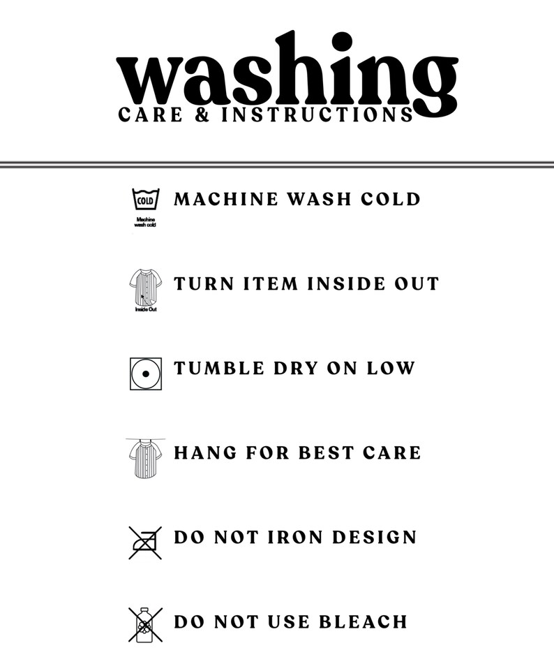 May include: Washing instructions for a garment. Machine wash cold, turn inside out, tumble dry low, hang to dry, do not iron design, do not bleach.