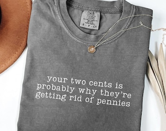Funny Sarcastic Quote Shirt Your Two Cents Is Probably Why They're Getting Rid Of Pennies Shirt Funny Saying T-Shirt Humor Gift For Friend