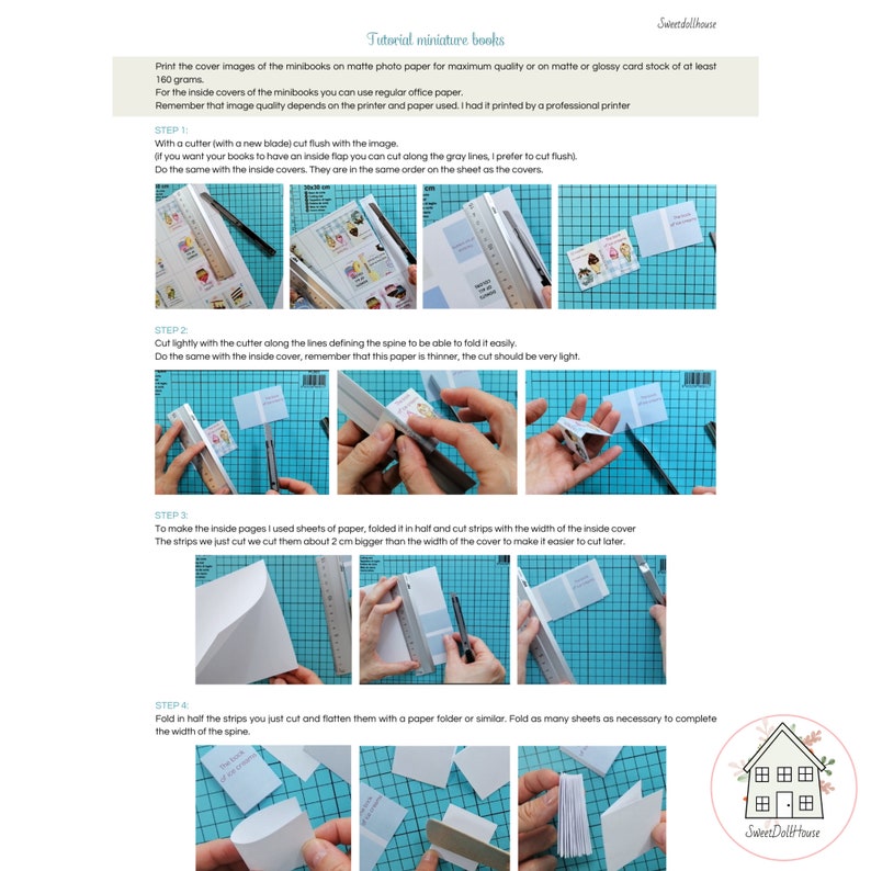 May include: A step-by-step tutorial on how to make miniature books. The tutorial includes images of the process, including cutting paper, folding paper, and assembling the book. The text in the image reads "Tutorial miniature books", "Print the cover images of the minibooks on matte photo paper for maximum quality or on matte or glossy card stock of at least 160 grams", "For the inside covers of the minibooks you can use regular office paper", "Remember that image quality depends on the printer and paper used. I had it printed by a professional printer", "STEP 1", "With a cutter (with a new blade) cut flush with the image", "If you want your books to have an inside flap you can cut along the gray lines, I prefer to cut flush", "Do the same with the inside covers. They are in the same order on the sheet as the covers.", "STEP 2", "Cut lightly with the cutter along the lines defining the spine to be able to fold it easily", "Do the same with the inside cover, remember that this paper is thinner, the cut should be very light", "STEP 3", "To make the inside pages I used sheets of paper, folded it in half and cut strips with the width of the inside cover", "The strips we just cut we cut them about 2 cm bigger than the width of the cover to make easier to cut later.", "STEP 4", "Fold in half the strips you just cut and flatten them with a paper folder or similar. Fold as many sheets as necessary to complete the width of the spine", "Sweet Doll House"