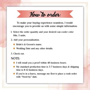 May include: How to order personalized can coolers.  Select the quantity, color, and add your personalization, such as the bride and groom's names or wedding date.  The seller will email a proof within 48 business hours.  Production time is 3-7 business days, and shipping takes 8-12 business days.  Rush orders are available.