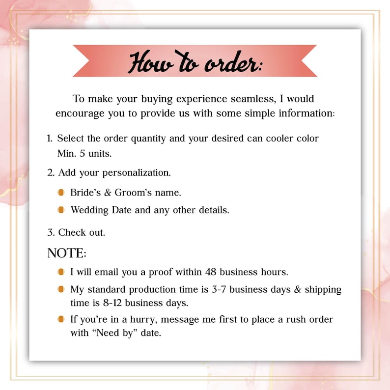 May include: How to order personalized can coolers.  Select the quantity, color, and add your personalization, such as the bride and groom's names or wedding date.  The seller will email a proof within 48 business hours.  Production time is 3-7 business days, and shipping takes 8-12 business days.  Rush orders are available.