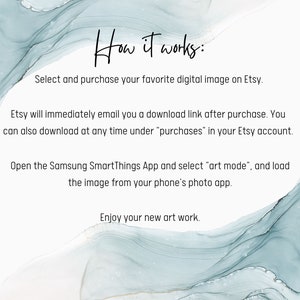 May include: How it works: Select and purchase your favorite digital image on Etsy. Etsy will immediately email you a download link after purchase. You can also download at any time under "purchases" in your Etsy account. Open the Samsung SmartThings App and select "art mode", and load the image from your phone's photo app. Enjoy your new art work.